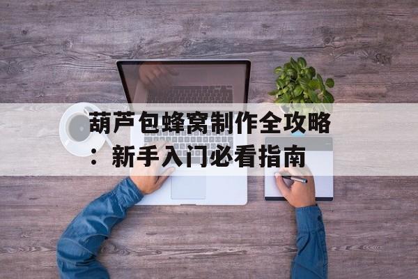 葫芦包蜂窝制作全攻略：新手入门必看指南-第1张图片-