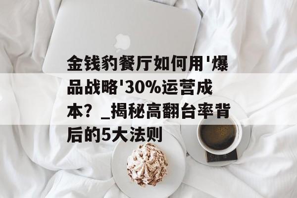 金钱豹餐厅如何用'爆品战略'30%运营成本？_揭秘高翻台率背后的5大法则-第1张图片-