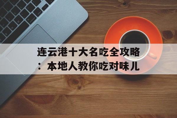 连云港十大名吃全攻略：本地人教你吃对味儿-第1张图片-