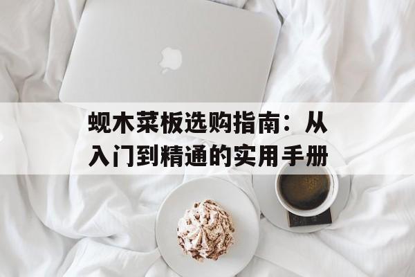 蚬木菜板选购指南：从入门到精通的实用手册-第1张图片-