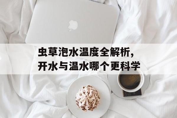 虫草泡水温度全解析,开水与温水哪个更科学-第1张图片-