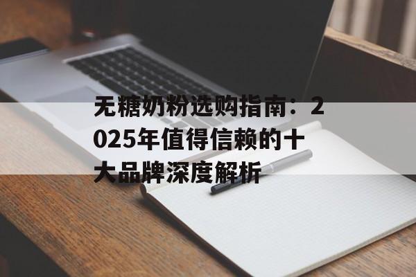 无糖奶粉选购指南：2025年值得信赖的十大品牌深度解析-第1张图片-