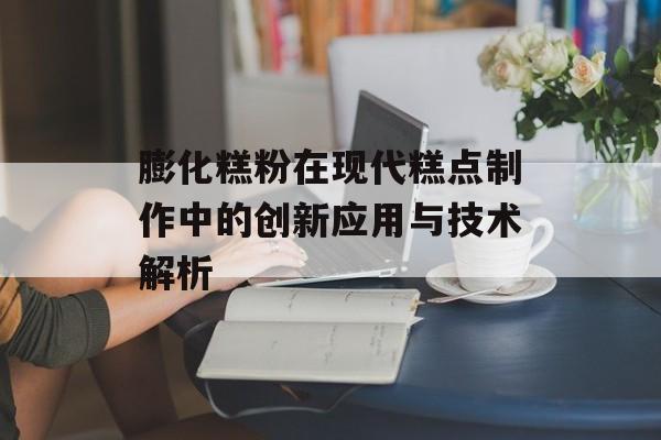 膨化糕粉在现代糕点制作中的创新应用与技术解析-第1张图片-