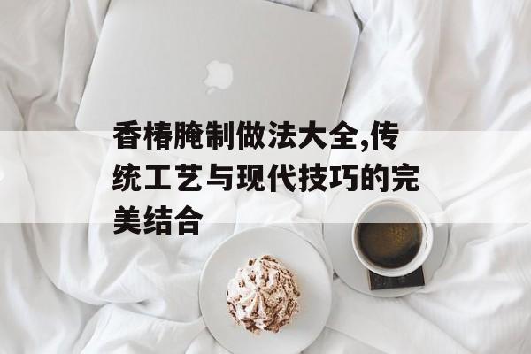 香椿腌制做法大全,传统工艺与现代技巧的完美结合-第1张图片-