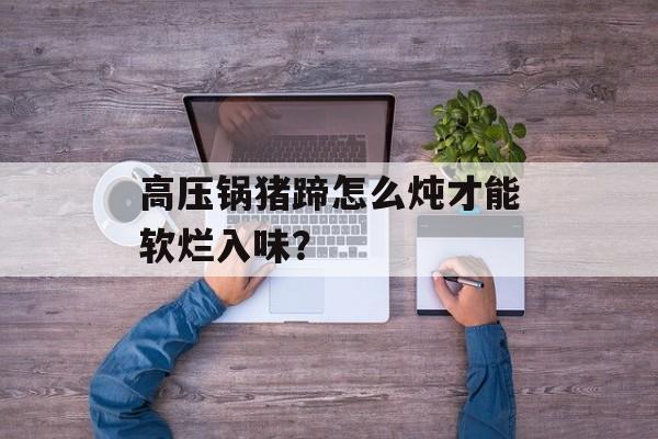 高压锅猪蹄怎么炖才能软烂入味？-第1张图片-