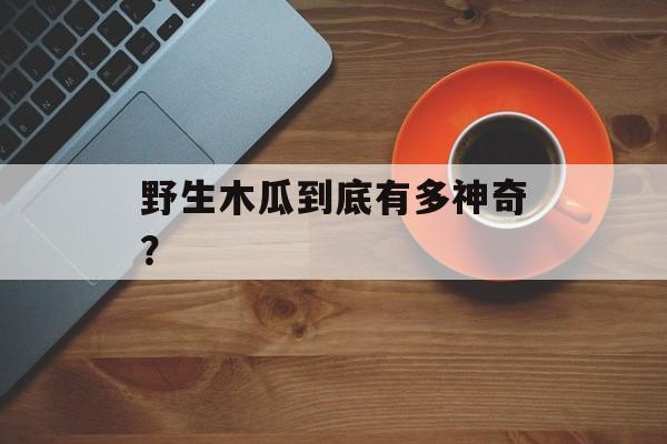 野生木瓜到底有多神奇？-第1张图片-