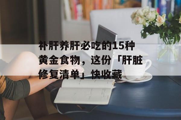 补肝养肝必吃的15种黄金食物，这份「肝脏修复清单」快收藏-第1张图片-