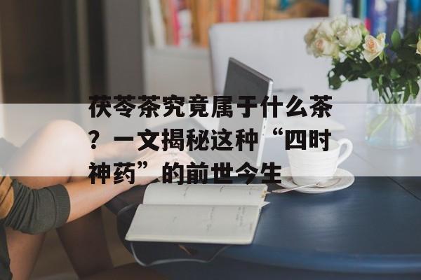 茯苓茶究竟属于什么茶？一文揭秘这种“四时神药”的前世今生-第1张图片-
