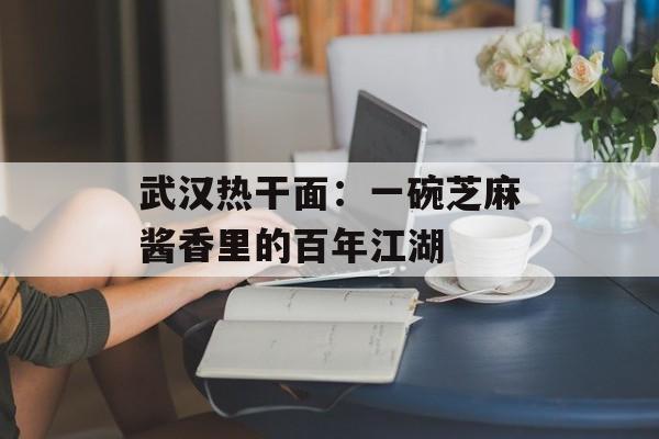 武汉热干面:一碗芝麻酱香里的百年江湖-第1张图片- 武汉热干面:一碗芝麻酱香里的百年江湖-第1张图片-