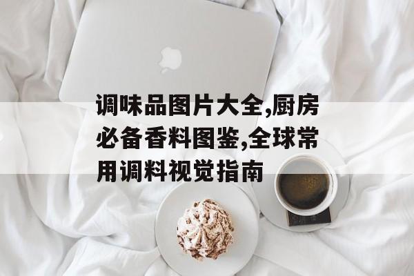 调味品图片大全,厨房必备香料图鉴,全球常用调料视觉指南-第1张图片- 调味品图片大全,厨房必备香料图鉴,全球常用调料视觉指南-第1张图片-