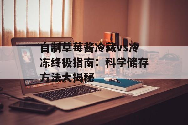 自制草莓酱冷藏vs冷冻终极指南：科学储存方法大揭秘-第1张图片-