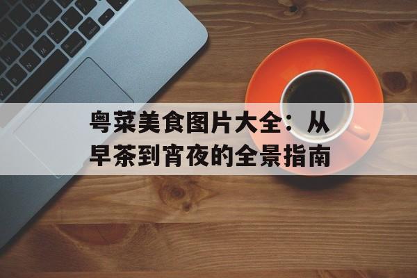粤菜美食图片大全：从早茶到宵夜的全景指南-第1张图片-
