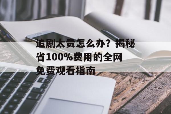追剧太贵怎么办?揭秘省100%费用的全网免费观看指南-第1张图片- 追剧太贵怎么办?揭秘省100%费用的全网免费观看指南-第1张图片-
