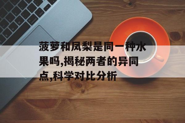 菠萝和凤梨是同一种水果吗,揭秘两者的异同点,科学对比分析-第1张图片-