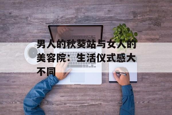 男人的秋葵站与女人的美容院：生活仪式感大不同-第1张图片-