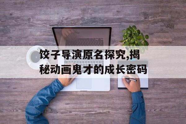 饺子导演原名探究,揭秘动画鬼才的成长密码-第1张图片-