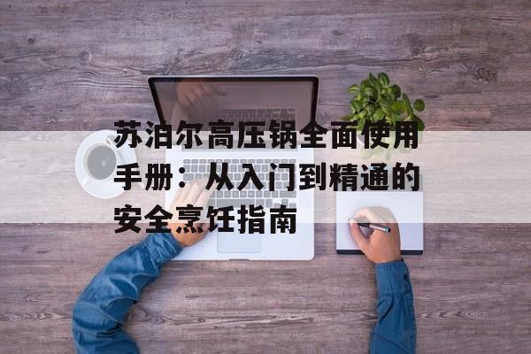 苏泊尔高压锅全面使用手册：从入门到精通的安全烹饪指南-第1张图片-