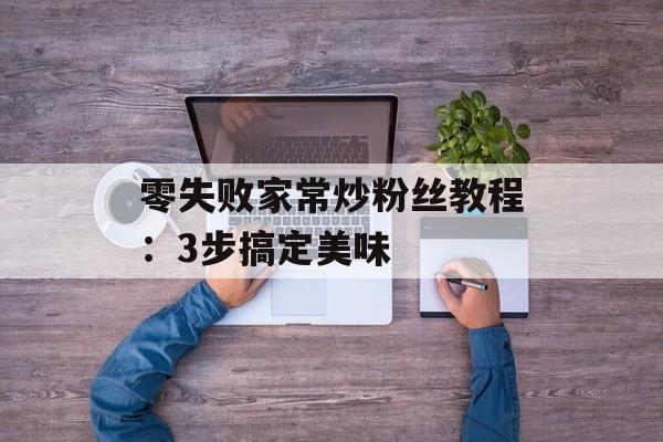 零失败家常炒粉丝教程：3步搞定美味-第1张图片-