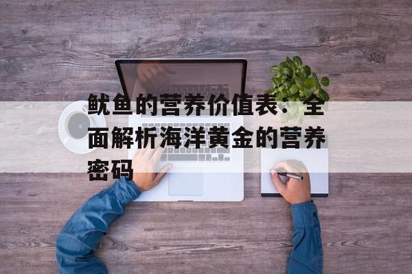 鱿鱼的营养价值表：全面解析海洋黄金的营养密码-第1张图片-