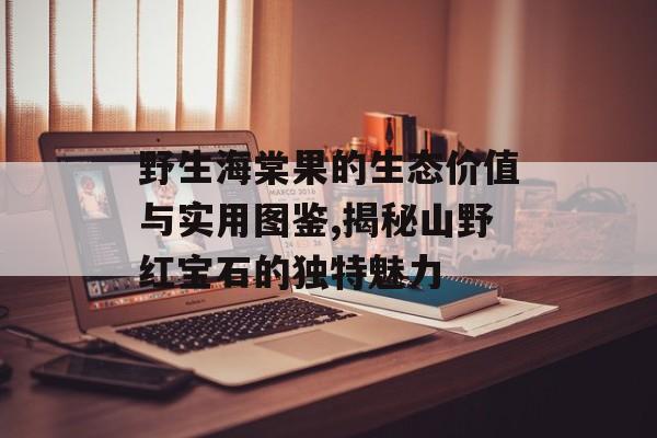 野生海棠果的生态价值与实用图鉴,揭秘山野红宝石的独特魅力-第1张图片-