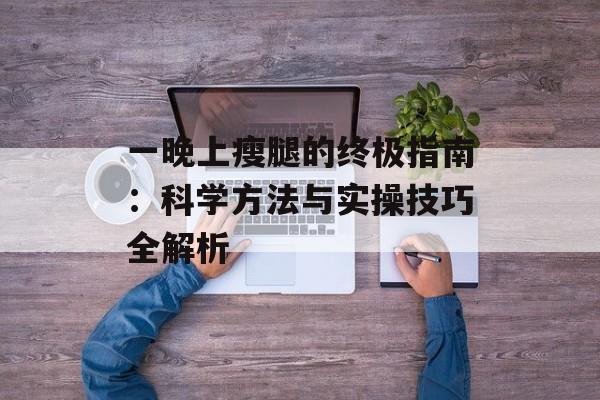 一晚上瘦腿的终极指南：科学方法与实操技巧全解析-第1张图片-