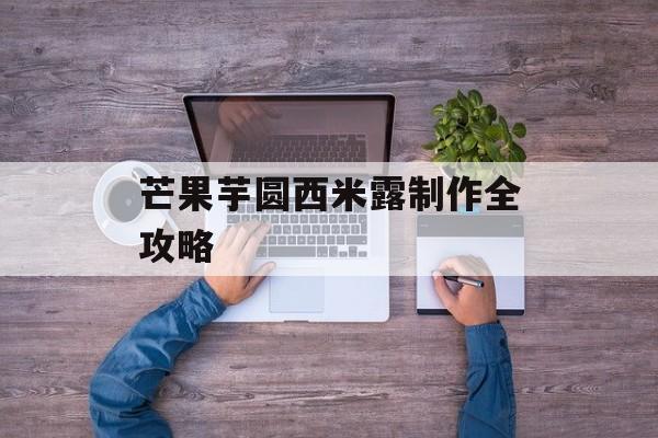 芒果芋圆西米露制作全攻略-第1张图片-