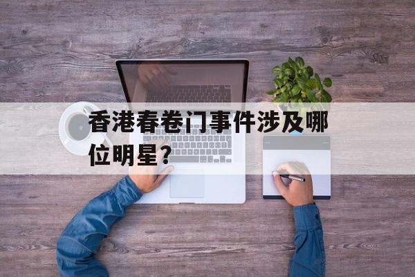 香港春卷门事件涉及哪位明星？-第1张图片-