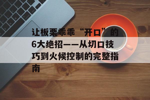 让板栗乖乖“开口”的6大绝招——从切口技巧到火候控制的完整指南-第1张图片-
