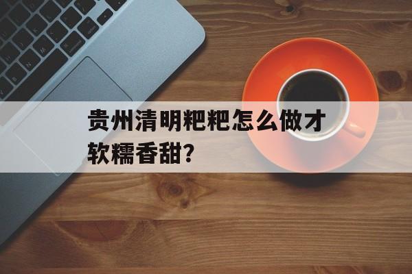 贵州清明粑粑怎么做才软糯香甜?-第1张图片- 贵州清明粑粑怎么做才软糯香甜?-第1张图片-