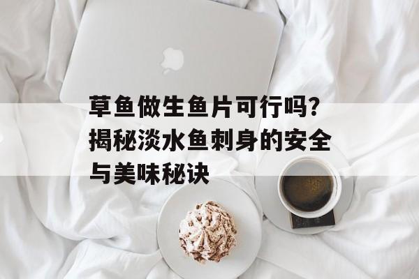 草鱼做生鱼片可行吗？揭秘淡水鱼刺身的安全与美味秘诀-第1张图片-
