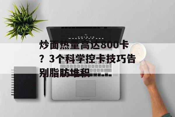 炒面热量高达800卡？3个科学控卡技巧告别脂肪堆积-第1张图片-