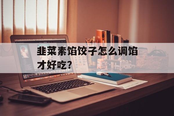 韭菜素馅饺子怎么调馅才好吃？-第1张图片-