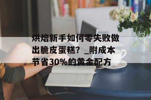 烘焙新手如何零失败做出脆皮蛋糕？_附成本节省30%的黄金配方-第1张图片-