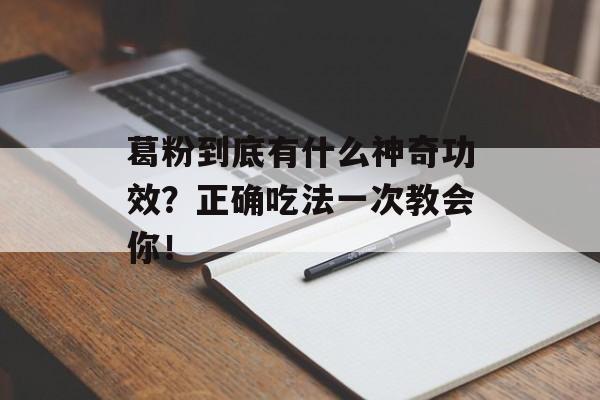 葛粉到底有什么神奇功效？正确吃法一次教会你！-第1张图片-