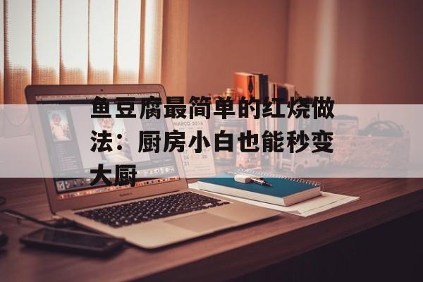 鱼豆腐最简单的红烧做法：厨房小白也能秒变大厨-第1张图片-