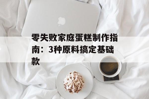 零失败家庭蛋糕制作指南：3种原料搞定基础款-第1张图片-