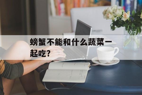 螃蟹不能和什么蔬菜一起吃？-第1张图片-