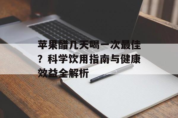 苹果醋几天喝一次最佳?科学饮用指南与健康效益全解析-第1张图片- 苹果醋几天喝一次最佳?科学饮用指南与健康效益全解析-第1张图片-
