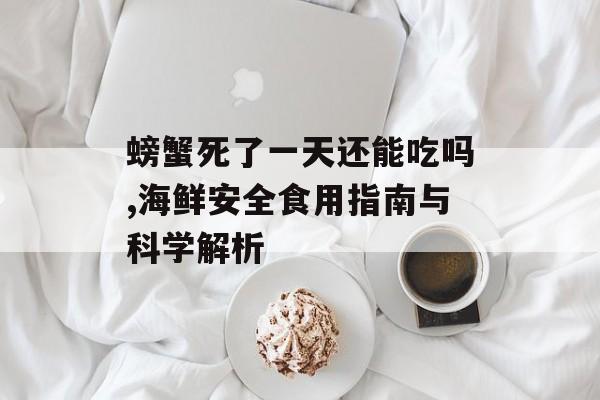 螃蟹死了一天还能吃吗,海鲜安全食用指南与科学解析-第1张图片-