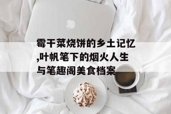 霉干菜烧饼的乡土记忆,叶帆笔下的烟火人生与笔趣阁美食档案-第1张图片-