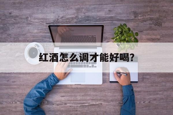红酒怎么调才能好喝？-第1张图片-