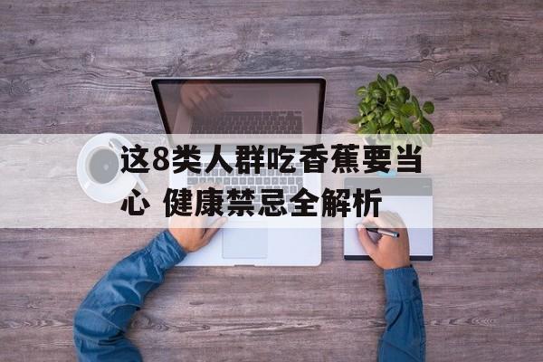 这8类人群吃香蕉要当心 健康禁忌全解析-第1张图片-