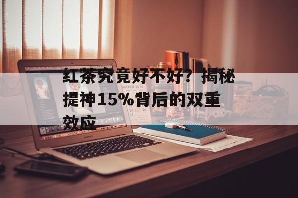 红茶究竟好不好？揭秘提神15%背后的双重效应-第1张图片-