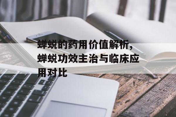 蝉蜕的药用价值解析,蝉蜕功效主治与临床应用对比-第1张图片-