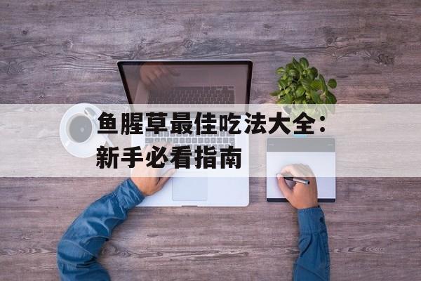 鱼腥草最佳吃法大全：新手必看指南-第1张图片-