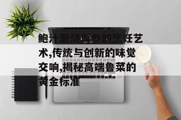 鲍汁葱烧海参的烹饪艺术,传统与创新的味觉交响,揭秘高端鲁菜的黄金标准-第1张图片-