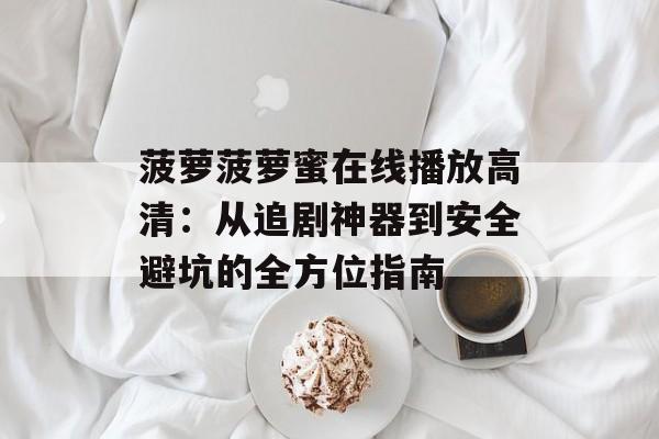 菠萝菠萝蜜在线播放高清:从追剧神器到安全避坑的全方位指南-第1张图片- 菠萝菠萝蜜在线播放高清:从追剧神器到安全避坑的全方位指南-第1张图片-