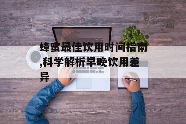 蜂蜜最佳饮用时间指南,科学解析早晚饮用差异-第1张图片-