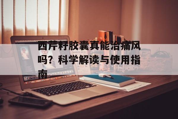 西芹籽胶囊真能治痛风吗？科学解读与使用指南-第1张图片-