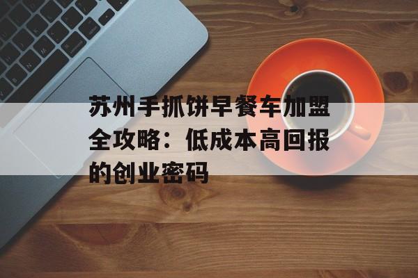 苏州手抓饼早餐车加盟全攻略：低成本高回报的创业密码-第1张图片-